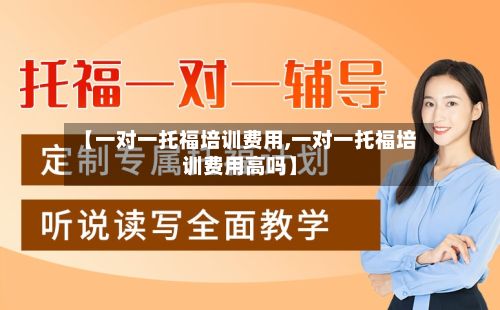 【一对一托福培训费用,一对一托福培训费用高吗】