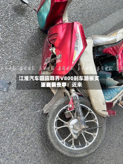 江淮汽车回应尊界V800刹车踏板支架断裂一事：近来正在调查中