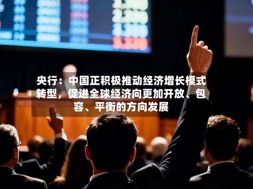 央行：中国正积极推动经济增长模式转型，促进全球经济向更加开放、包容	、平衡的方向发展-第2张图片