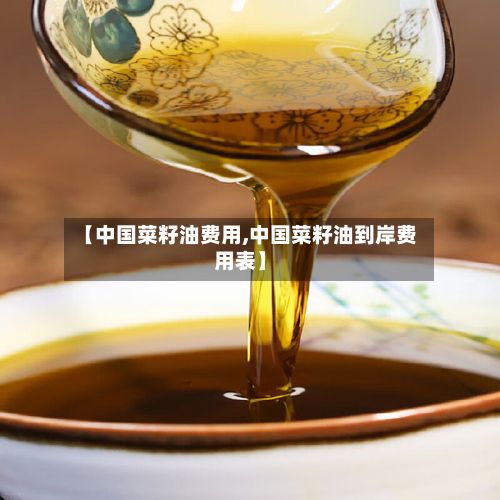 【中国菜籽油费用,中国菜籽油到岸费用表】