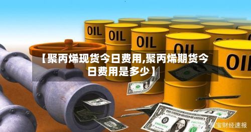 【聚丙烯现货今日费用,聚丙烯期货今日费用是多少】