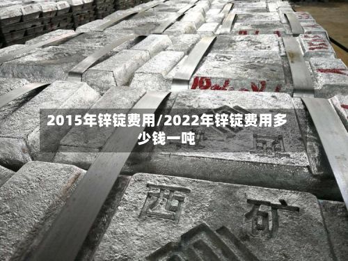 2015年锌锭费用/2022年锌锭费用多少钱一吨