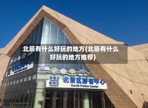 北辰有什么好玩的地方(北辰有什么好玩的地方推荐)-第3张图片