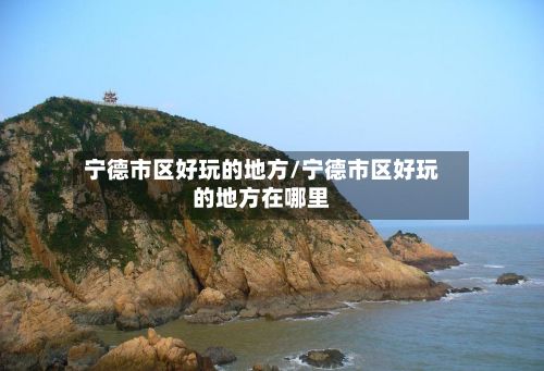 宁德市区好玩的地方/宁德市区好玩的地方在哪里-第3张图片