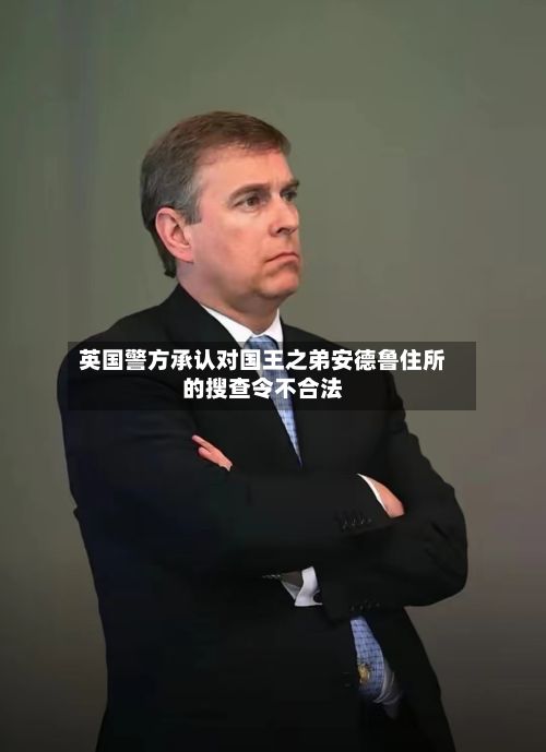 英国警方承认对国王之弟安德鲁住所的搜查令不合法-第2张图片