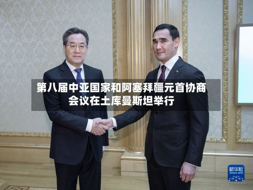 第八届中亚国家和阿塞拜疆元首协商会议在土库曼斯坦举行