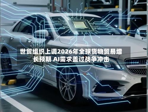 世贸组织上调2026年全球货物贸易增长预期 AI需求盖过战争冲击-第2张图片