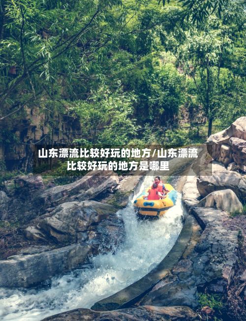 山东漂流比较好玩的地方/山东漂流比较好玩的地方是哪里