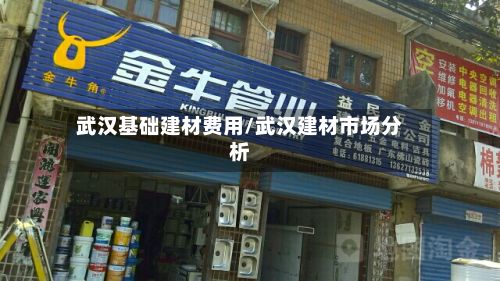 武汉基础建材费用/武汉建材市场分析-第2张图片