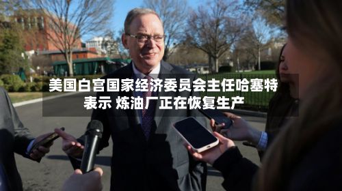 美国白宫国家经济委员会主任哈塞特表示 炼油厂正在恢复生产-第2张图片