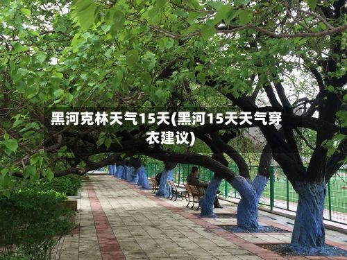 黑河克林天气15天(黑河15天天气穿衣建议)