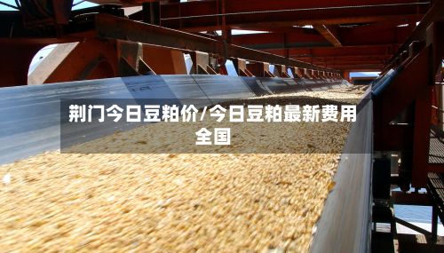 荆门今日豆粕价/今日豆粕最新费用全国