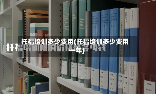 托福培训多少费用(托福培训多少费用一年)-第2张图片