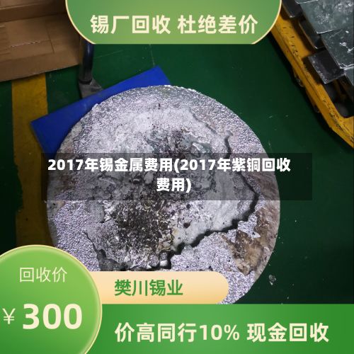 2017年锡金属费用(2017年紫铜回收费用)