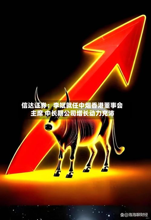 信达证券:李斌就任中烟香港董事会主席 中长期公司增长动力充沛-第2张图片