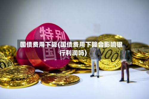 国债费用下降(国债费用下降会影响银行利润吗)