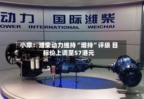 小摩：潍柴动力维持“增持	”评级 目标价上调至57港元-第1张图片