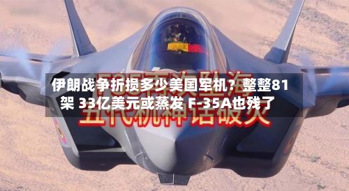 伊朗战争折损多少美国军机？整整81架 33亿美元或蒸发 F-35A也残了-第2张图片