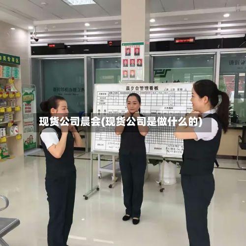 现货公司晨会(现货公司是做什么的)