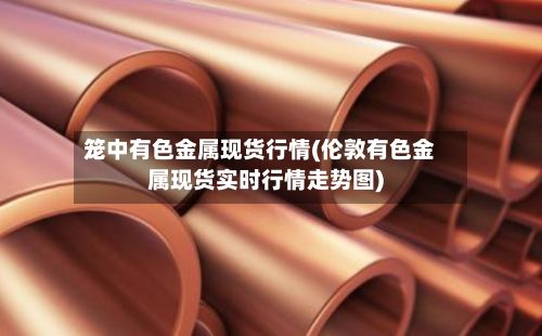 笼中有色金属现货行情(伦敦有色金属现货实时行情走势图)