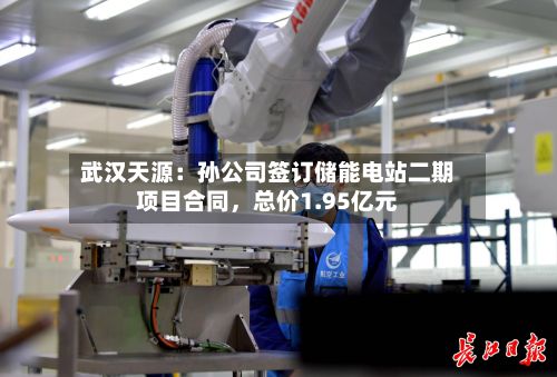 武汉天源：孙公司签订储能电站二期项目合同，总价1.95亿元