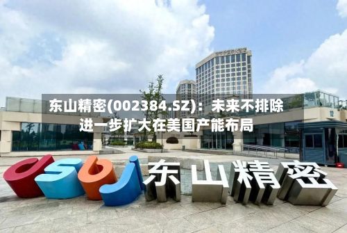东山精密(002384.SZ)：未来不排除进一步扩大在美国产能布局