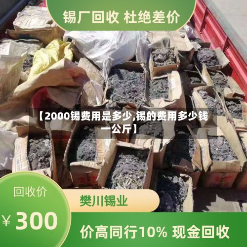 【2000锡费用是多少,锡的费用多少钱一公斤】