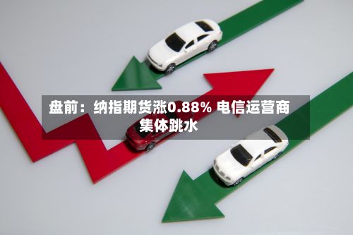 盘前:纳指期货涨0.88% 电信运营商集体跳水-第1张图片