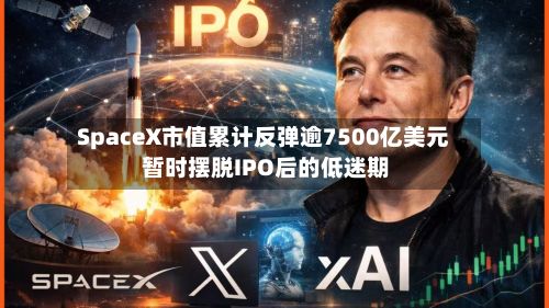 SpaceX市值累计反弹逾7500亿美元 暂时摆脱IPO后的低迷期