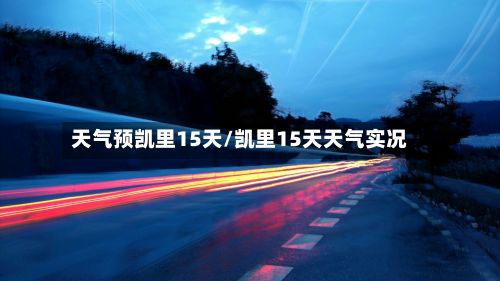 天气预凯里15天/凯里15天天气实况-第2张图片