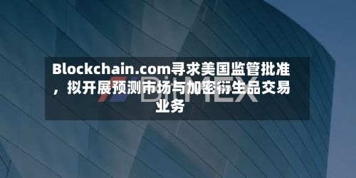 Blockchain.com寻求美国监管批准，拟开展预测市场与加密衍生品交易业务
