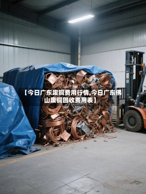 【今日广东废铜费用行情,今日广东佛山废铜回收费用表】-第2张图片