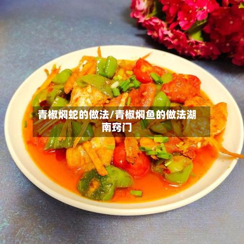 青椒焖蛇的做法/青椒焖鱼的做法湖南窍门
