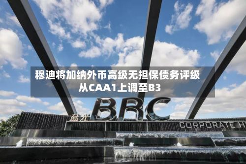 穆迪将加纳外币高级无担保债务评级从CAA1上调至B3