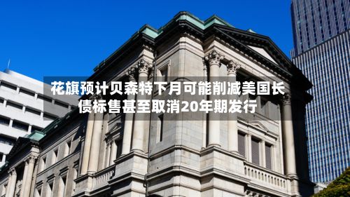 花旗预计贝森特下月可能削减美国长债标售甚至取消20年期发行