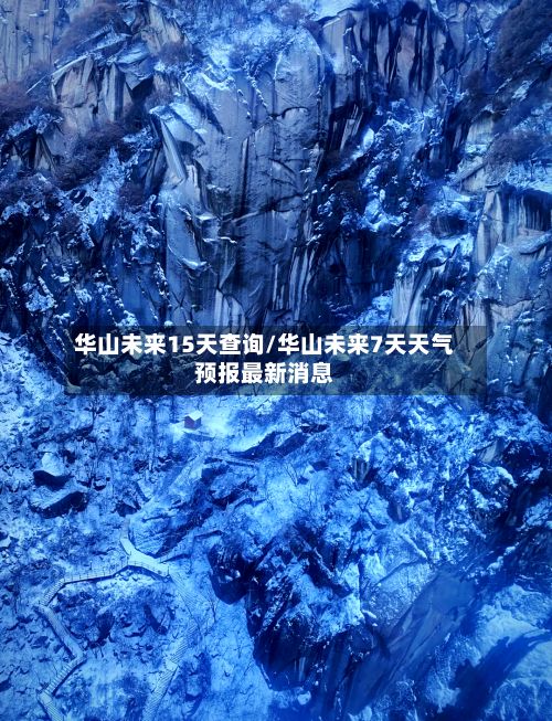 华山未来15天查询/华山未来7天天气预报最新消息