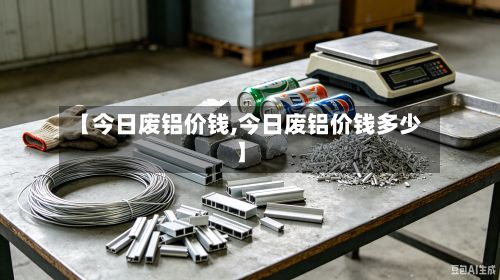 【今日废铝价钱,今日废铝价钱多少】-第2张图片