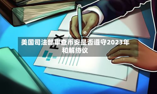 美国司法部审查币安是否遵守2023年和解协议-第2张图片