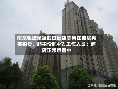 南京银城皇冠假日酒店等所在楼房将被拍卖，起拍价超4亿 工作人员：酒店正常运营中-第2张图片