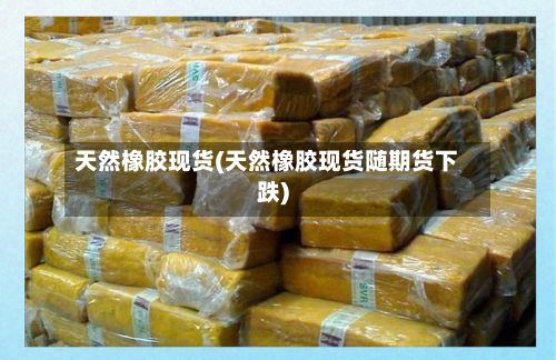天然橡胶现货(天然橡胶现货随期货下跌)-第2张图片