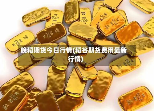 晚稻期货今日行情(稻谷期货费用最新行情)-第2张图片