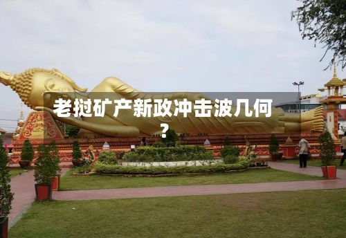 老挝矿产新政冲击波几何?-第3张图片