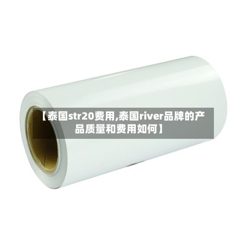 【泰国str20费用,泰国river品牌的产品质量和费用如何】-第2张图片