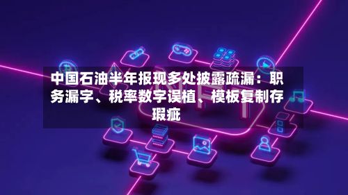 中国石油半年报现多处披露疏漏：职务漏字	、税率数字误植、模板复制存瑕疵-第3张图片