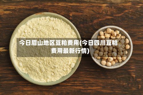 今日眉山地区豆粕费用(今日四川豆粕费用最新行情)-第2张图片