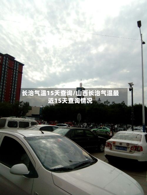 长治气温15天查询/山西长治气温最近15天查询情况-第2张图片