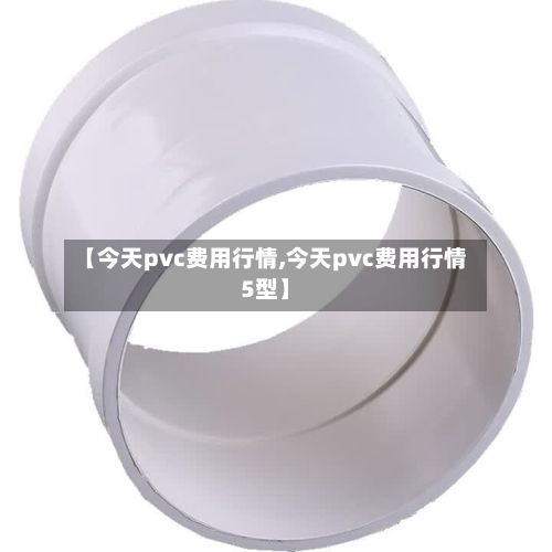 【今天pvc费用行情,今天pvc费用行情5型】