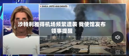 沙特利雅得机场频繁遭袭 我使馆发布领事提醒-第1张图片