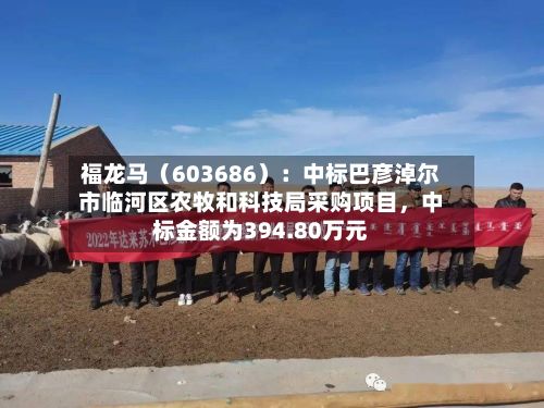 福龙马（603686）：中标巴彦淖尔市临河区农牧和科技局采购项目，中标金额为394.80万元