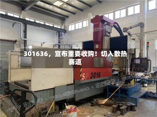301636	，宣布重要收购！切入散热赛道-第2张图片